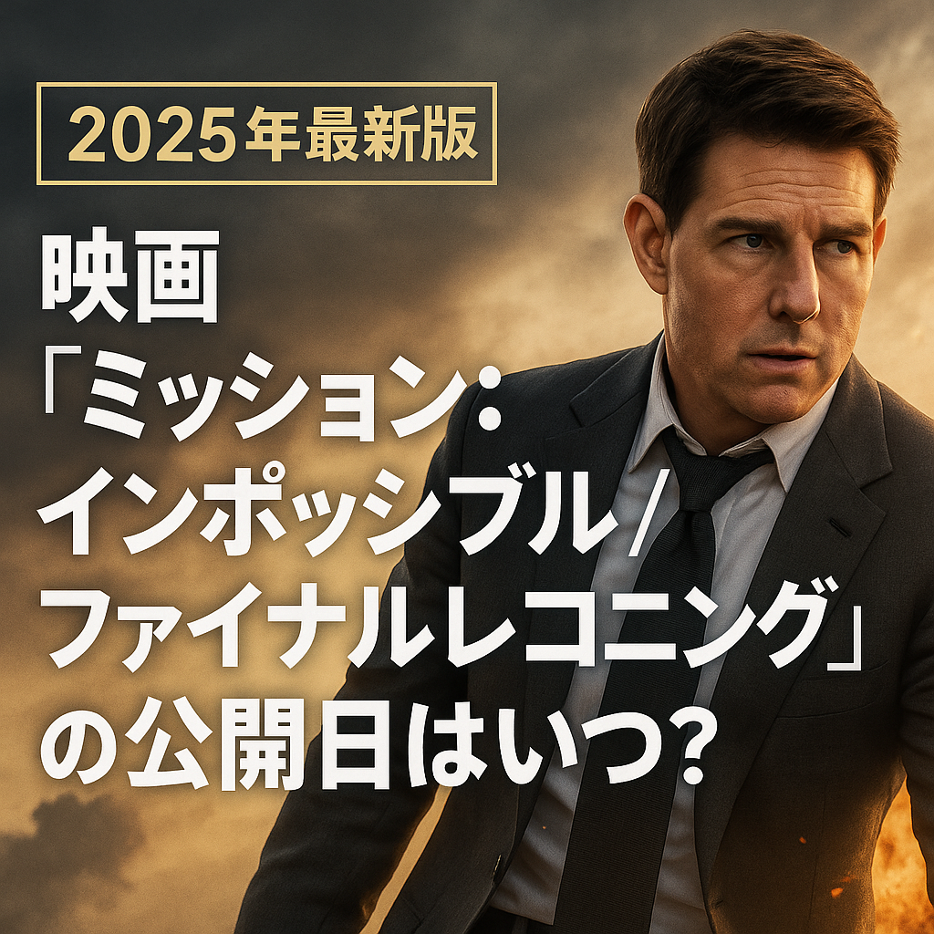 【2025年最新版】映画『ミッション：インポッシブル／ファイナルレコニング』の公開日はいつ？