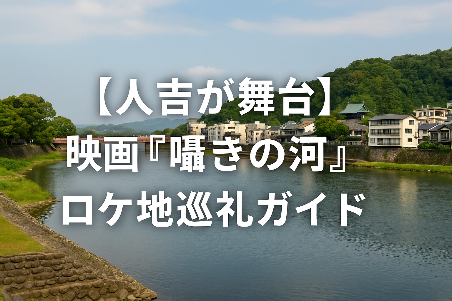 【人吉が舞台】映画『囁きの河』のロケ地巡礼ガイド