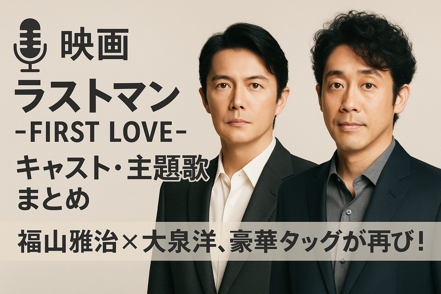 🎙️ 『映画 ラストマン -FIRST LOVE-』キャスト・主題歌まとめ🎵｜福山雅治×大泉洋、豪華タッグが再び！