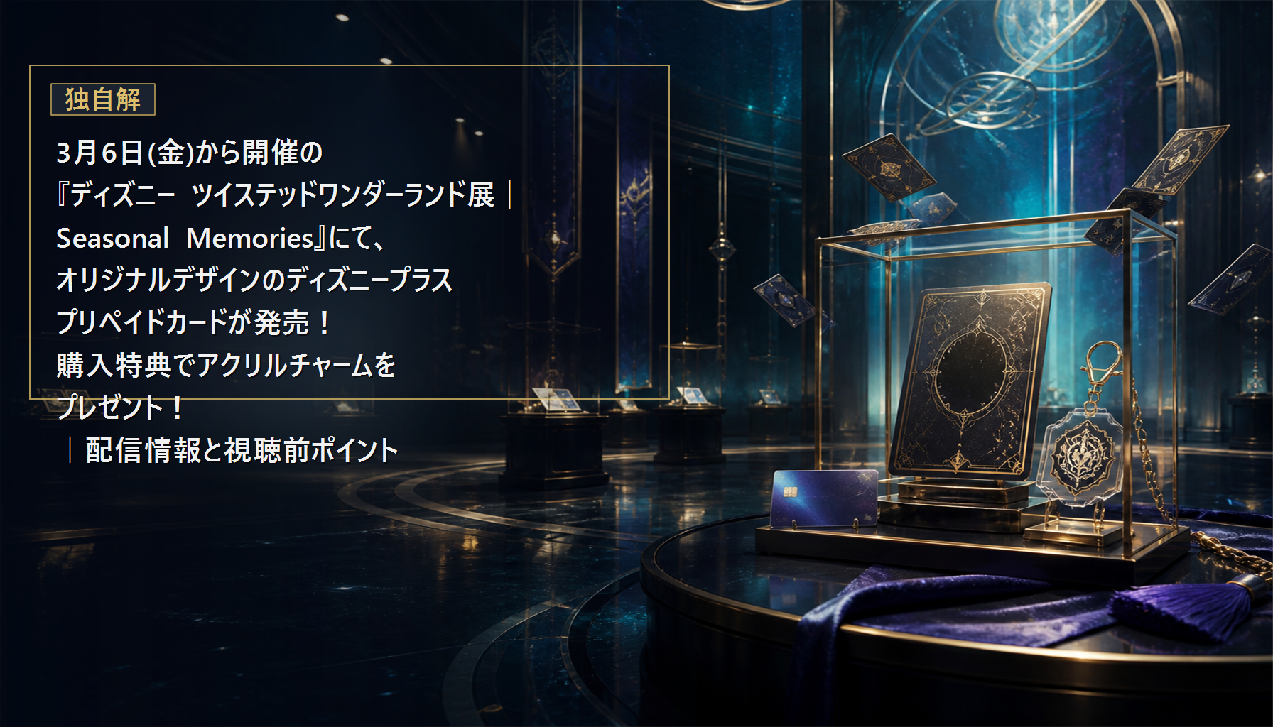 3月6日(金)から開催の『ディズニー ツイステッドワンダーランド展│Seasonal Memories』にて、オリジナルデザインのディズニープラス プリペイドカードが発売!購入特典でアクリルチャームをプレゼント!|配信情報と視聴前ポイント 本文画像4